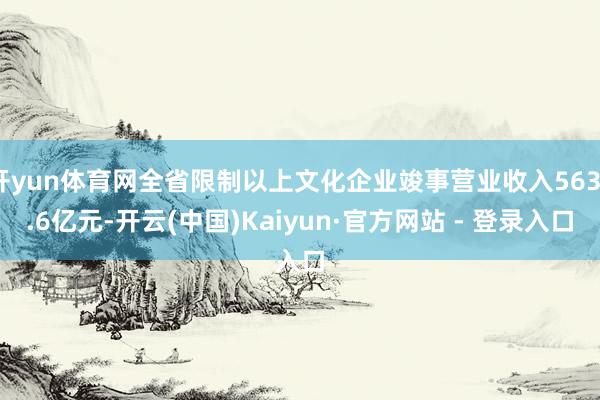 开yun体育网全省限制以上文化企业竣事营业收入5633.6亿元-开云(中国)Kaiyun·官方网站 - 登录入口