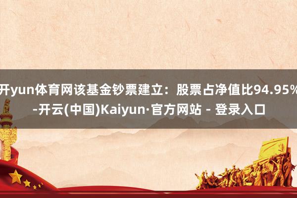 开yun体育网该基金钞票建立：股票占净值比94.95%-开云(中国)Kaiyun·官方网站 - 登录入口