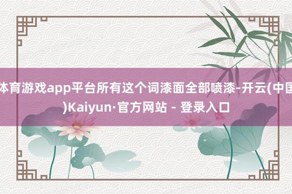 体育游戏app平台所有这个词漆面全部喷漆-开云(中国)Kaiyun·官方网站 - 登录入口