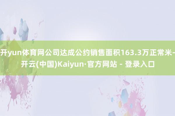 开yun体育网公司达成公约销售面积163.3万正常米-开云(中国)Kaiyun·官方网站 - 登录入口