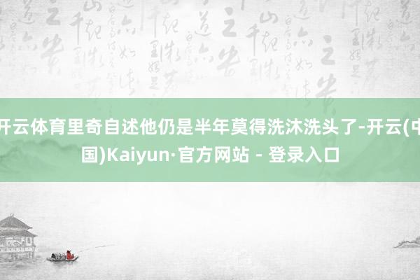 开云体育里奇自述他仍是半年莫得洗沐洗头了-开云(中国)Kaiyun·官方网站 - 登录入口