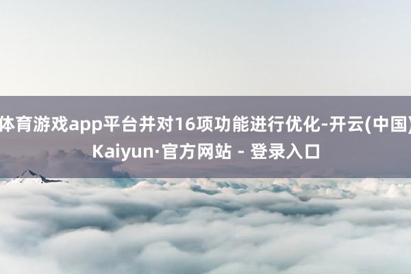 体育游戏app平台并对16项功能进行优化-开云(中国)Kaiyun·官方网站 - 登录入口