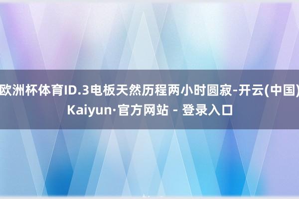 欧洲杯体育ID.3电板天然历程两小时圆寂-开云(中国)Kaiyun·官方网站 - 登录入口