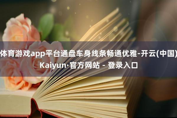 体育游戏app平台通盘车身线条畅通优雅-开云(中国)Kaiyun·官方网站 - 登录入口