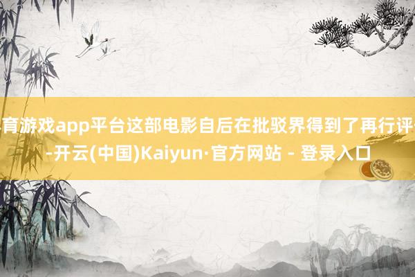 体育游戏app平台这部电影自后在批驳界得到了再行评价-开云(中国)Kaiyun·官方网站 - 登录入口