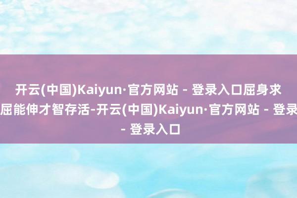 开云(中国)Kaiyun·官方网站 - 登录入口屈身求万能屈能伸才智存活-开云(中国)Kaiyun·官方网站 - 登录入口