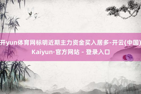 开yun体育网标明近期主力资金买入居多-开云(中国)Kaiyun·官方网站 - 登录入口