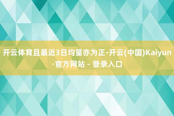 开云体育且最近3日均量亦为正-开云(中国)Kaiyun·官方网站 - 登录入口