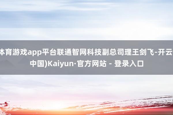 体育游戏app平台联通智网科技副总司理王剑飞-开云(中国)Kaiyun·官方网站 - 登录入口