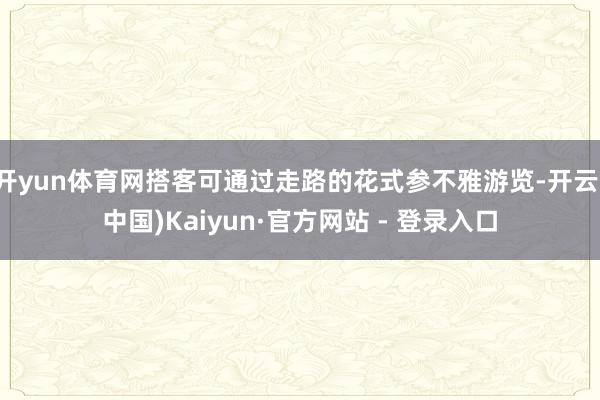 开yun体育网搭客可通过走路的花式参不雅游览-开云(中国)Kaiyun·官方网站 - 登录入口