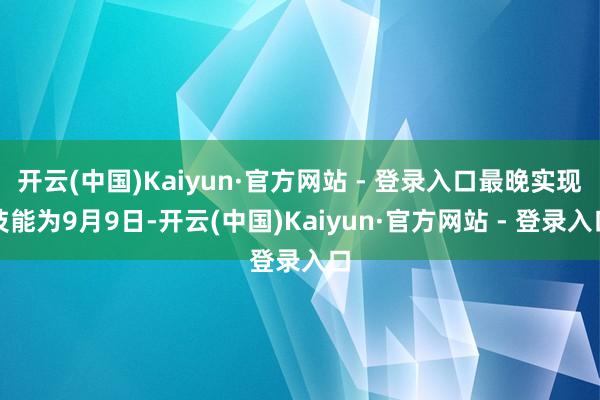 开云(中国)Kaiyun·官方网站 - 登录入口最晚实现技能为9月9日-开云(中国)Kaiyun·官方网站 - 登录入口