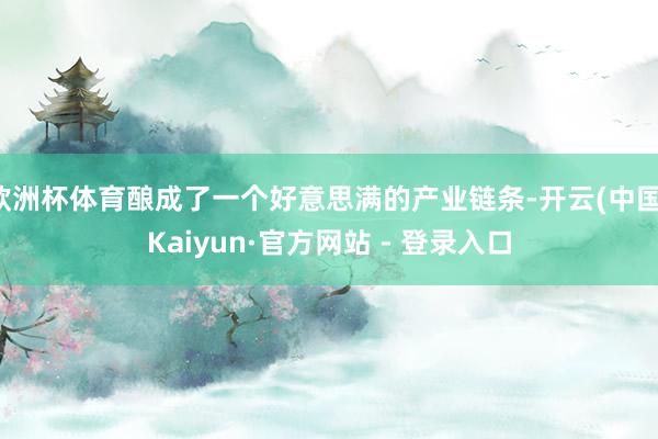 欧洲杯体育酿成了一个好意思满的产业链条-开云(中国)Kaiyun·官方网站 - 登录入口