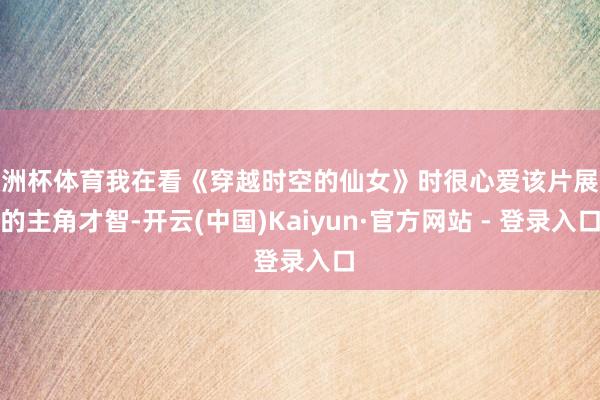 欧洲杯体育我在看《穿越时空的仙女》时很心爱该片展现的主角才智-开云(中国)Kaiyun·官方网站 - 登录入口