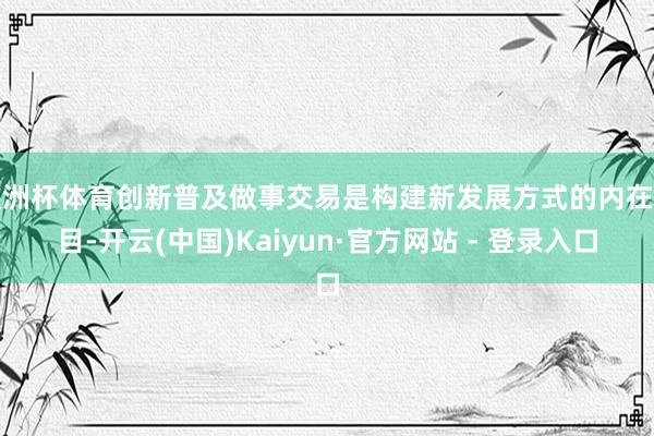 欧洲杯体育创新普及做事交易是构建新发展方式的内在条目-开云(中国)Kaiyun·官方网站 - 登录入口