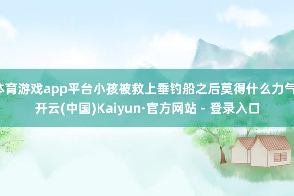 体育游戏app平台小孩被救上垂钓船之后莫得什么力气-开云(中国)Kaiyun·官方网站 - 登录入口