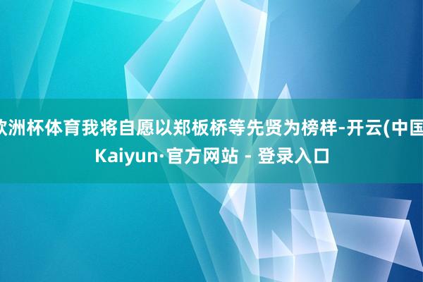 欧洲杯体育我将自愿以郑板桥等先贤为榜样-开云(中国)Kaiyun·官方网站 - 登录入口