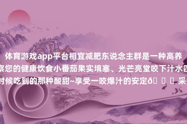 体育游戏app平台相宜减肥东说念主群是一种高养分、低热量的健康果蔬督察您的健康饮食小番茄果实填塞、光芒亮堂咬下汁水四溢短暂清甜满溢就像小时候吃到的那种酸甜~享受一咬爆汁的安定📍采摘指南· 花涧里采摘 