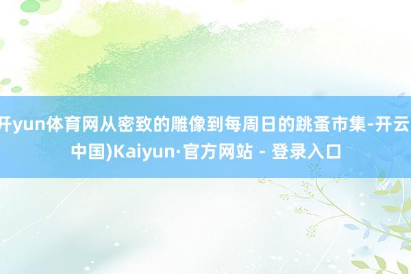 开yun体育网从密致的雕像到每周日的跳蚤市集-开云(中国)Kaiyun·官方网站 - 登录入口