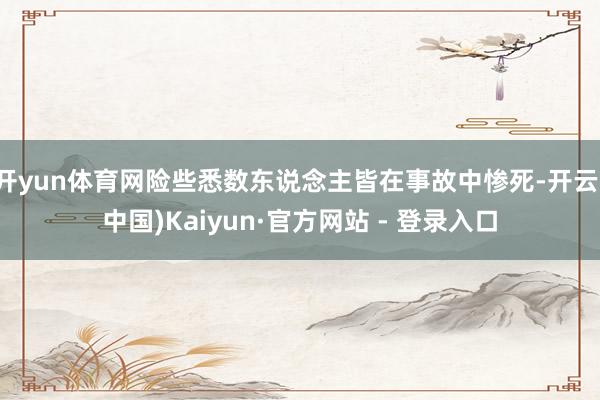 开yun体育网险些悉数东说念主皆在事故中惨死-开云(中国)Kaiyun·官方网站 - 登录入口