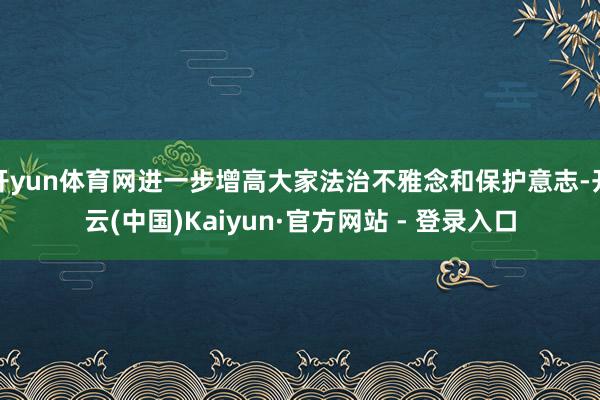 开yun体育网进一步增高大家法治不雅念和保护意志-开云(中国)Kaiyun·官方网站 - 登录入口