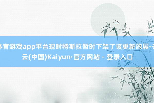 体育游戏app平台现时特斯拉暂时下架了该更新施展-开云(中国)Kaiyun·官方网站 - 登录入口