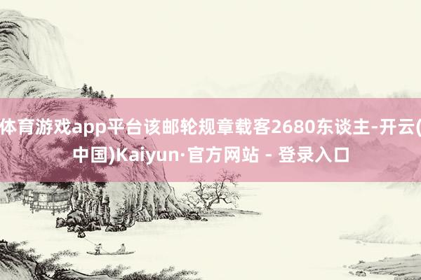 体育游戏app平台该邮轮规章载客2680东谈主-开云(中国)Kaiyun·官方网站 - 登录入口
