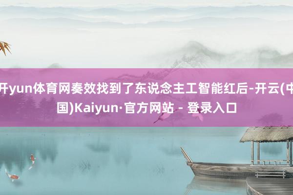 开yun体育网奏效找到了东说念主工智能红后-开云(中国)Kaiyun·官方网站 - 登录入口
