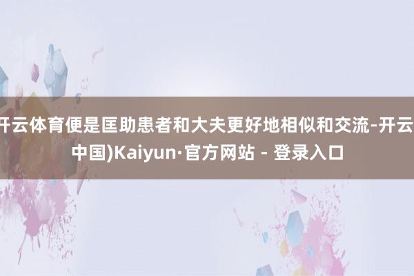 开云体育便是匡助患者和大夫更好地相似和交流-开云(中国)Kaiyun·官方网站 - 登录入口