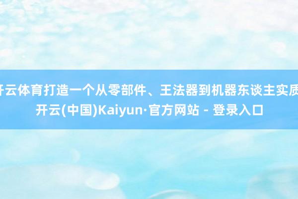 开云体育打造一个从零部件、王法器到机器东谈主实质-开云(中国)Kaiyun·官方网站 - 登录入口