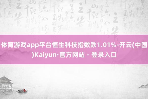 体育游戏app平台恒生科技指数跌1.01%-开云(中国)Kaiyun·官方网站 - 登录入口