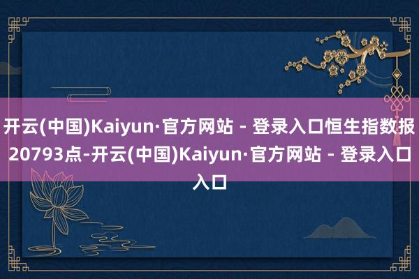开云(中国)Kaiyun·官方网站 - 登录入口恒生指数报20793点-开云(中国)Kaiyun·官方网站 - 登录入口