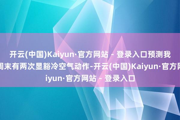开云(中国)Kaiyun·官方网站 - 登录入口预测我市下周周四和周末有两次显豁冷空气动作-开云(中国)Kaiyun·官方网站 - 登录入口