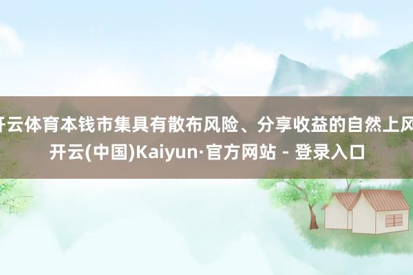 开云体育本钱市集具有散布风险、分享收益的自然上风-开云(中国)Kaiyun·官方网站 - 登录入口