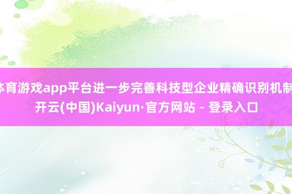 体育游戏app平台进一步完善科技型企业精确识别机制-开云(中国)Kaiyun·官方网站 - 登录入口