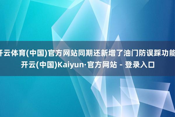开云体育(中国)官方网站同期还新增了油门防误踩功能-开云(中国)Kaiyun·官方网站 - 登录入口