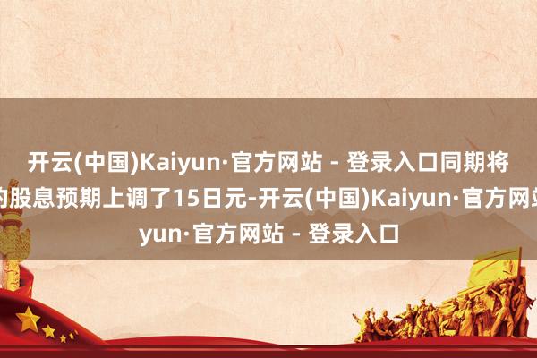 开云(中国)Kaiyun·官方网站 - 登录入口同期将此前对本年的股息预期上调了15日元-开云(中国)Kaiyun·官方网站 - 登录入口