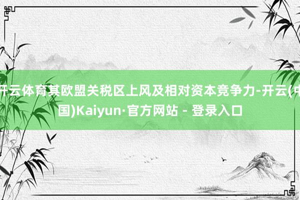 开云体育其欧盟关税区上风及相对资本竞争力-开云(中国)Kaiyun·官方网站 - 登录入口