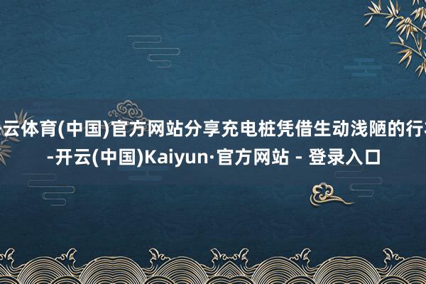 开云体育(中国)官方网站分享充电桩凭借生动浅陋的行状-开云(中国)Kaiyun·官方网站 - 登录入口
