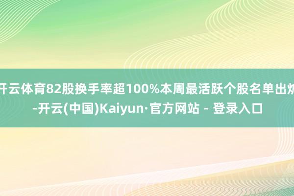 开云体育82股换手率超100%本周最活跃个股名单出炉-开云(中国)Kaiyun·官方网站 - 登录入口