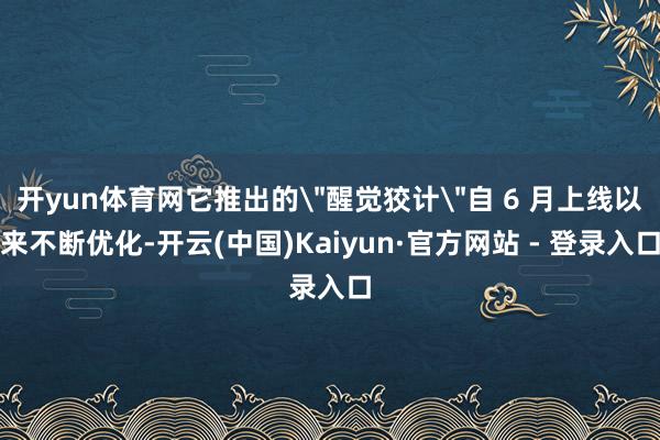 开yun体育网它推出的＂醒觉狡计＂自 6 月上线以来不断优化-开云(中国)Kaiyun·官方网站 - 登录入口
