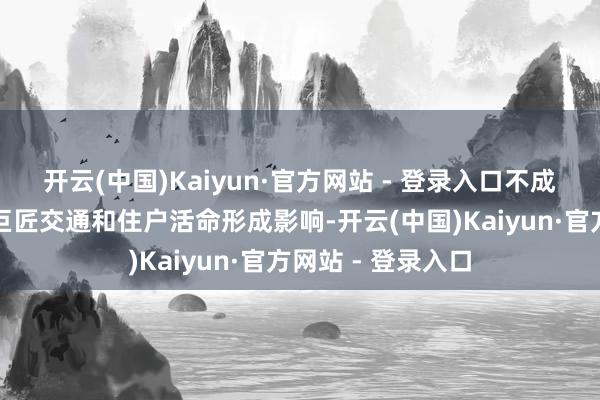 开云(中国)Kaiyun·官方网站 - 登录入口不成幸免地会对周边巨匠交通和住户活命形成影响-开云(中国)Kaiyun·官方网站 - 登录入口