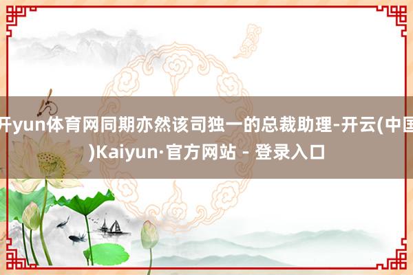 开yun体育网同期亦然该司独一的总裁助理-开云(中国)Kaiyun·官方网站 - 登录入口