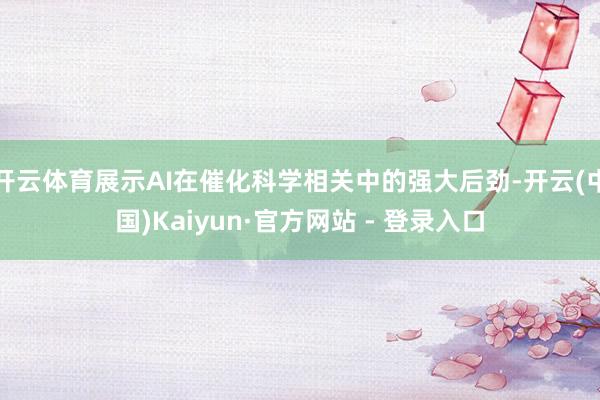 开云体育展示AI在催化科学相关中的强大后劲-开云(中国)Kaiyun·官方网站 - 登录入口