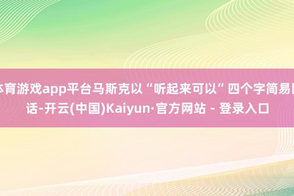 体育游戏app平台马斯克以“听起来可以”四个字简易回话-开云(中国)Kaiyun·官方网站 - 登录入口