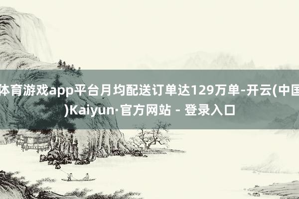 体育游戏app平台月均配送订单达129万单-开云(中国)Kaiyun·官方网站 - 登录入口
