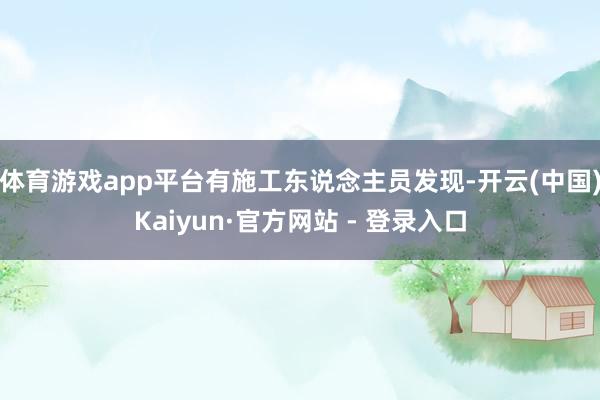 体育游戏app平台有施工东说念主员发现-开云(中国)Kaiyun·官方网站 - 登录入口