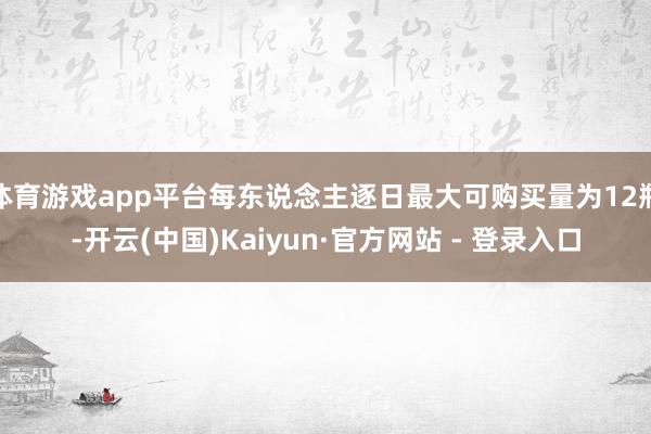 体育游戏app平台每东说念主逐日最大可购买量为12瓶-开云(中国)Kaiyun·官方网站 - 登录入口