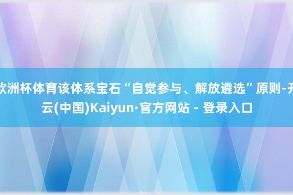 欧洲杯体育该体系宝石“自觉参与、解放遴选”原则-开云(中国)Kaiyun·官方网站 - 登录入口