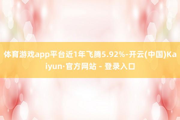 体育游戏app平台近1年飞腾5.92%-开云(中国)Kaiyun·官方网站 - 登录入口