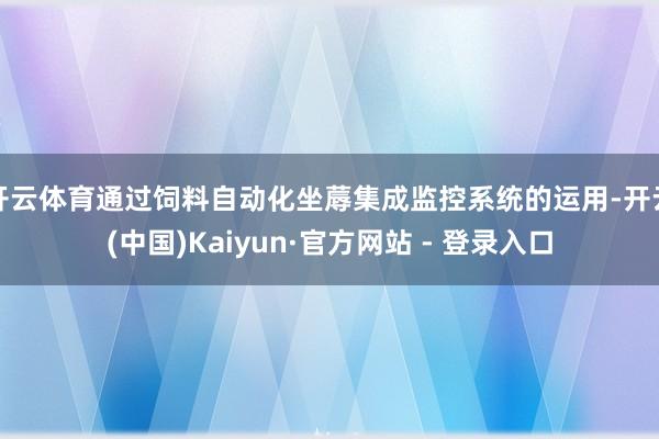 开云体育通过饲料自动化坐蓐集成监控系统的运用-开云(中国)Kaiyun·官方网站 - 登录入口